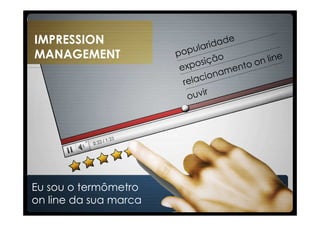IMPRESSION
MANAGEMENT




Eu sou o termômetro
on line da sua marca
 