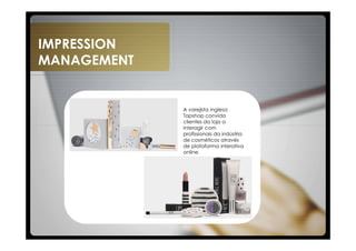 IMPRESSION
MANAGEMENT


             A varejista inglesa
             Topshop convida
             clientes da loja a
             interagir com
             profissionais da indústria
             de cosméticos através
             de plataforma interativa
             online.
 