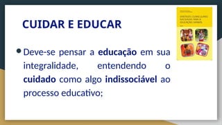 CUIDAR E EDUCAR
● Deve-se pensar a educação em sua
integralidade, entendendo o
cuidado como algo indissociável ao
processo educativo;
 