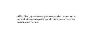 • Além disso, quando o organismo precisa crescer ou se
reproduzir a célula passa por divisões que acontecem
também no núcleo.
 