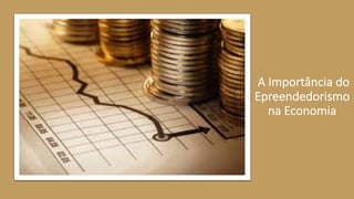 A Importância do
Epreendedorismo
na Economia
 