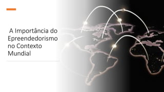 A Importância do
Epreendedorismo
no Contexto
Mundial
 