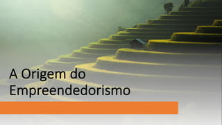 A Origem do
Empreendedorismo
 