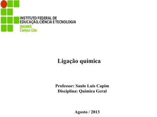 Professor: Saulo Luis Capim
Disciplina: Química Geral
Agosto / 2013
Ligação química
 