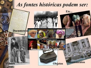 As fontes históricas podem ser:Etc...FotosDocumentosVestígiosPessoas ( Historia oral)MonumentosFilmesObjetos