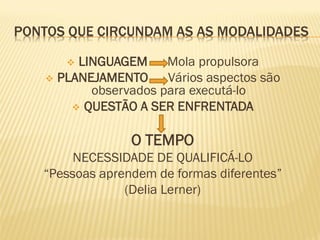 PONTOS QUE CIRCUNDAM AS AS MODALIDADES

        LINGUAGEM Mola propulsora
     PLANEJAMENTO     Vários aspectos são
           observados para executá-lo
         QUESTÃO A SER ENFRENTADA


                 O TEMPO
        NECESSIDADE DE QUALIFICÁ-LO
   “Pessoas aprendem de formas diferentes”
                (Delia Lerner)
 