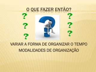 O QUE FAZER ENTÃO?




VARIAR A FORMA DE ORGANIZAR O TEMPO
    MODALIDADES DE ORGANIZAÇÃO
 
