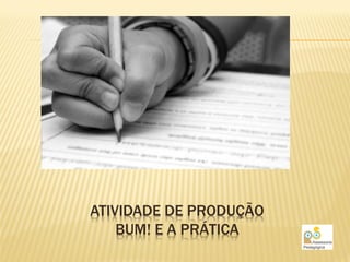 ATIVIDADE DE PRODUÇÃO
    BUM! E A PRÁTICA
 