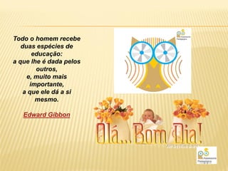 Todo o homem recebe
   duas espécies de
       educação:
a que lhe é dada pelos
        outros,
     e, muito mais
      importante,
    a que ele dá a si
        mesmo.

   Edward Gibbon
 