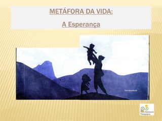 METÁFORA DA VIDA:
   A Esperança
 
