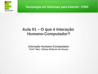 Tecnologia em Sistemas para Internet - IFMS




Aula 01 – O que é Interação
  Humano-Computador?


   Interação Humano-Computador
   Prof.º Msc. Sidney Roberto de Sousa
 