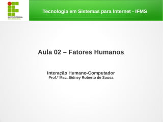 Tecnologia em Sistemas para Internet - IFMS
Aula 02 – Fatores Humanos
Interação Humano-Computador
Prof.º Msc. Sidney Roberto de Sousa
 