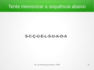 Tec. em Sistemas para Internet - IFMS 16
Tente memorizar a sequência abaixo
S-C-Ç-U-E-L-S-U-A-O-A
 