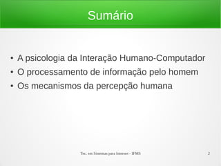 Tec. em Sistemas para Internet - IFMS 2
Sumário
● A psicologia da Interação Humano-Computador
● O processamento de informação pelo homem
● Os mecanismos da percepção humana
 