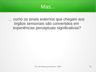 Tec. em Sistemas para Internet - IFMS 30
Mas...
… como os sinais externos que chegam aos
órgãos sensoriais são convertidos em
experiências perceptuais significativas?
 