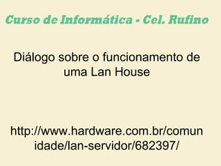 Diálogo sobre o funcionamento de
uma Lan House
http://www.hardware.com.br/comun
idade/lan-servidor/682397/
 