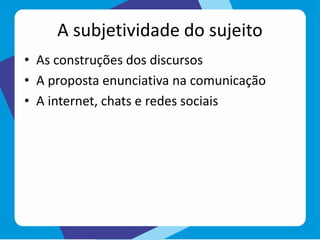 A subjetividade do sujeito
• As construções dos discursos
• A proposta enunciativa na comunicação
• A internet, chats e redes sociais
 