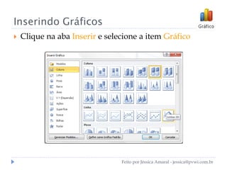 Inserindo Gráficos
 Clique na aba Inserir e selecione a item Gráfico
Feito por Jéssica Amaral - jessica@pvwi.com.br
 