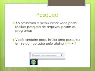 Pesquisa
 Aopressionar o menu iniciar você pode
 realizar pesquisa de arquivos, pastas ou
 programas

 Vocêtambém pode iniciar uma pesquisa
 em se computador pelo atalho WIN + F
 