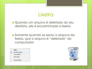 Lixeira
 Quando   um arquivo é deletado do seu
 diretório, ele é encaminhado a lixeira

 Somente   quando se exclui o arquivo da
 lixeira, que o arquivo é “deletado” do
 computador
 