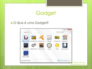 Gadget
O   Que é uma Gadget?




                         Feito por Jéssica Amaral -
                              jessica@pvwi.com.br
 