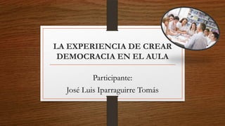 LA EXPERIENCIA DE CREAR
DEMOCRACIA EN EL AULA
Participante:
José Luis Iparraguirre Tomás
 