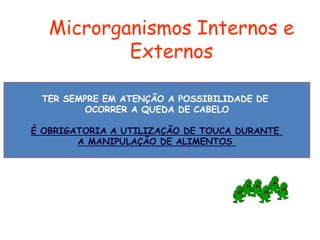 TER SEMPRE EM ATENÇÃO A POSSIBILIDADE DE
OCORRER A QUEDA DE CABELO
É OBRIGATORIA A UTILIZAÇÃO DE TOUCA DURANTE
A MANIPULAÇÃO DE ALIMENTOS
Microrganismos Internos e
Externos
 