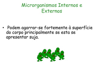 Microrganismos Internos e
Externos
• Podem agarrar-se fortemente à superfície
do corpo principalmente se esta se
apresentar suja.
 