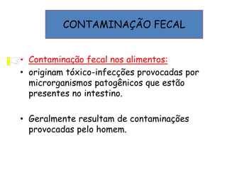 • Contaminação fecal nos alimentos:
• originam tóxico-infecções provocadas por
microrganismos patogênicos que estão
presentes no intestino.
• Geralmente resultam de contaminações
provocadas pelo homem.
CONTAMINAÇÃO FECAL
 