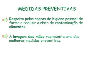 MEDIDAS PREVENTIVAS
• Respeito pelas regras de higiene pessoal de
forma a reduzir o risco de contaminação de
alimentos.
• A lavagem das mãos representa uma das
melhores medidas preventivas.
 