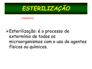 ESTERILIZAÇÃO
Esterilização: é o processo de
extermínio de todos os
microorganismos com o uso de agentes
físicos ou químicos.
CONCEITO
 