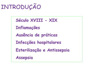 Século XVIII - XIX
Inflamações
Ausência de práticas
Infecções hospitalares
Esterilização e Antissepsia
Assepsia
INTRODUÇÃO
 