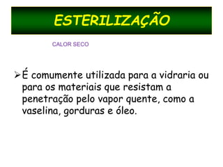 ESTERILIZAÇÃO
É comumente utilizada para a vidraria ou
para os materiais que resistam a
penetração pelo vapor quente, como a
vaselina, gorduras e óleo.
CALOR SECO
 