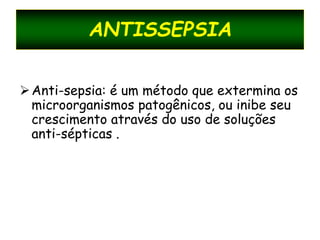 ANTISSEPSIA
Anti-sepsia: é um método que extermina os
microorganismos patogênicos, ou inibe seu
crescimento através do uso de soluções
anti-sépticas .
 