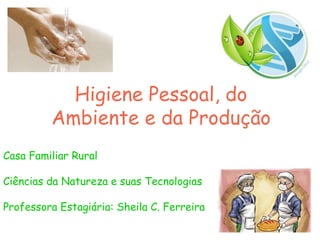Higiene Pessoal, do
Ambiente e da Produção
Casa Familiar Rural
Ciências da Natureza e suas Tecnologias
Professora Estagiária: Sheila C. Ferreira
 