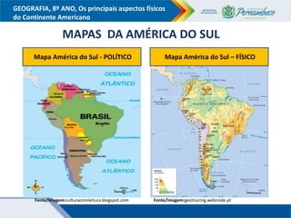 GEOGRAFIA, 8º ANO, Os principais aspectos físicos
do Continente Americano
MAPAS DA AMÉRICA DO SUL
Fonte/imagem:culturacomleitura.blogspot.com Fonte/imagem:geotouring.webnode.pt
Mapa América do Sul - POLÍTICO Mapa América do Sul – FÍSICO
 