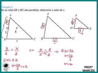 Prof.: Rodrigo Carvalho
Exemplo 2
Se as retas DE e BC são paralelas, determine o valor de x.
A
C
B
3
6
D E
x
8
A
C
B
9
x
A
D E
6
8
PROFº
MARCOS
 