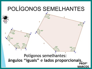 Prof.: Rodrigo Carvalho
POLÍGONOS SEMELHANTES
Polígonos semelhantes:
ângulos “iguais” e lados proporcionais.
PROFº
MARCOS
 