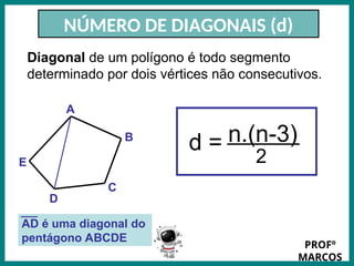Prof.: Rodrigo Carvalho
NÚMERO DE DIAGONAIS (d)
Diagonal de um polígono é todo segmento
determinado por dois vértices não consecutivos.
B
A
AD é uma diagonal do
pentágono ABCDE
E
D
C
n.(n-3)
2
d =
PROFº
MARCOS
 