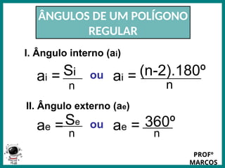 Prof.: Rodrigo Carvalho
ÂNGULOS DE UM POLÍGONO
REGULAR
I. Ângulo interno (ai)
ai = Si
n
ou ai = (n-2).180º
n
II. Ângulo externo (ae)
ae =Se
n
ou ae = 360º
n
PROFº
MARCOS
 