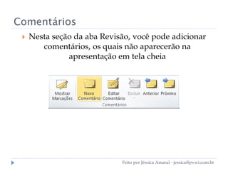 Comentários
 Nesta seção da aba Revisão, você pode adicionar
comentários, os quais não aparecerão na
apresentação em tela cheia
Feito por Jéssica Amaral - jessica@pvwi.com.br
 