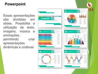 Powerpoint
Essas apresentações
são divididas em
slides. Possibilita a
utilização de texto,
imagens, música e
animações,
permitindo criar
apresentações
dinâmicas e criativas
 