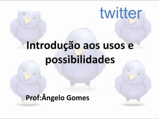 twitter
Introdução aos usos e
possibilidades
Prof:Ângelo Gomes
 