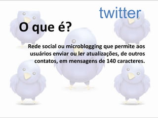O que é?
twitter
Rede social ou microblogging que permite aos
usuários enviar ou ler atualizações, de outros
contatos, em mensagens de 140 caracteres.
 