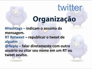 twitter
#Hashtags – indicam o assunto da
mensagem.
RT Retweet – republicar o tweet de
alguém
@Reply – falar diretamente com outro
usuário ou citar seu nome em um RT ou
tweet avulso.
 