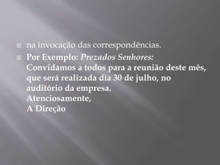  na invocação das correspondências. 
 Por Exemplo: Prezados Senhores: 
Convidamos a todos para a reunião deste mês, 
que será realizada dia 30 de julho, no 
auditório da empresa. 
Atenciosamente, 
A Direção 
 