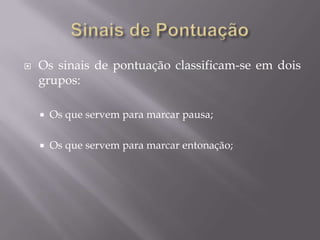 Sinais de PontuaçãoOs sinais de pontuação classificam-se em dois grupos:Os que servem para marcar pausa;Os que servem para marcar entonação;
