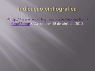 Indicação bibliográfica<http://www.soportugues.com.br/secoes/fono/fono35.php>. Acesso em 15 de abril de 2010.