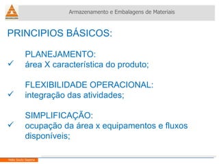 PRINCIPIOS BÁSICOS: PLANEJAMENTO: área X característica do produto; FLEXIBILIDADE OPERACIONAL: integração das atividades; SIMPLIFICAÇÃO: ocupação da área x equipamentos e fluxos disponíveis; Armazenamento e Embalagens de Materiais Helio Souto Dapena 