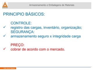 PRINCIPIO BÁSICOS: CONTROLE: registro das cargas, inventário, organização; SEGURANÇA: armazenamento seguro x integridade carga PREÇO: cobrar de acordo com o mercado. Armazenamento e Embalagens de Materiais Helio Souto Dapena 
